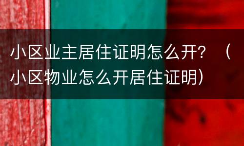 小区业主居住证明怎么开？（小区物业怎么开居住证明）