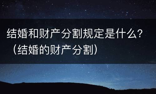 结婚和财产分割规定是什么？（结婚的财产分割）