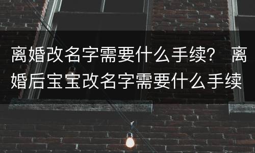 离婚改名字需要什么手续？ 离婚后宝宝改名字需要什么手续