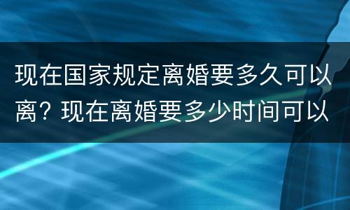 现在国家规定离婚要多久可以离? 现在离婚要多少时间可以离婚