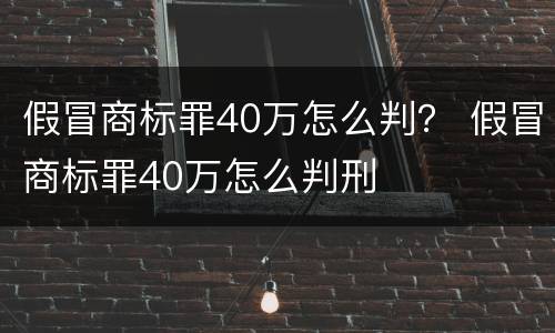 假冒商标罪40万怎么判？ 假冒商标罪40万怎么判刑