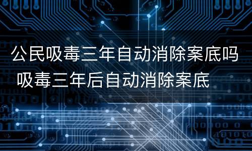 公民吸毒三年自动消除案底吗 吸毒三年后自动消除案底