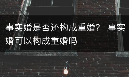 事实婚是否还构成重婚？ 事实婚可以构成重婚吗