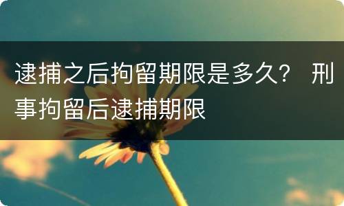 逮捕之后拘留期限是多久？ 刑事拘留后逮捕期限