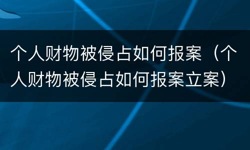 个人财物被侵占如何报案（个人财物被侵占如何报案立案）