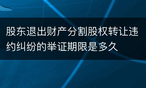 股东退出财产分割股权转让违约纠纷的举证期限是多久