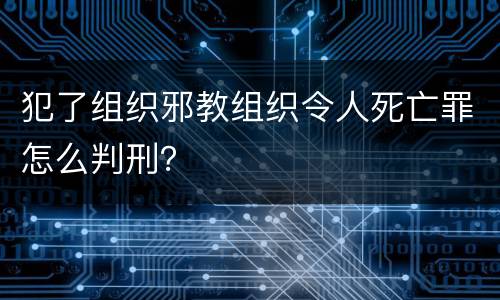 犯了组织邪教组织令人死亡罪怎么判刑？