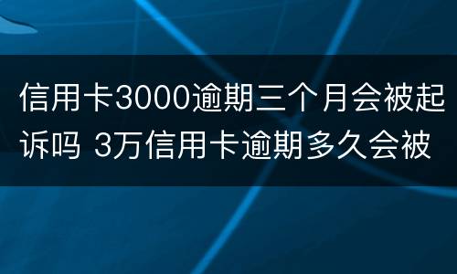 信用卡3000逾期三个月会被起诉吗 3万信用卡逾期多久会被起诉