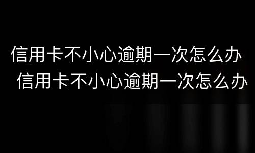 信用卡不小心逾期一次怎么办 信用卡不小心逾期一次怎么办呢