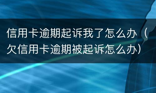 信用卡逾期起诉我了怎么办（欠信用卡逾期被起诉怎么办）