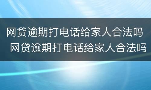 网贷逾期打电话给家人合法吗 网贷逾期打电话给家人合法吗知乎