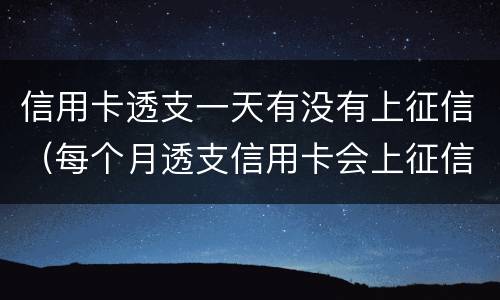 信用卡透支一天有没有上征信（每个月透支信用卡会上征信吗）