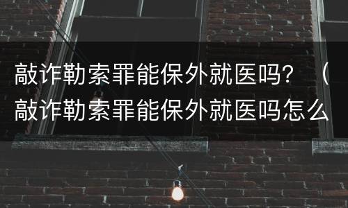 敲诈勒索罪能保外就医吗？（敲诈勒索罪能保外就医吗怎么判）