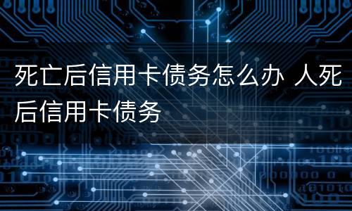死亡后信用卡债务怎么办 人死后信用卡债务