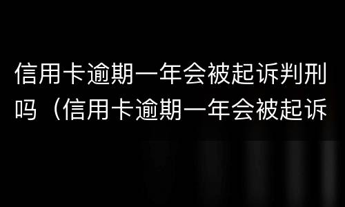 信用卡逾期一年会被起诉判刑吗（信用卡逾期一年会被起诉判刑吗多少钱）