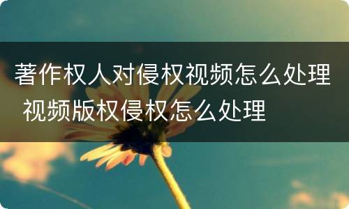 著作权人对侵权视频怎么处理 视频版权侵权怎么处理