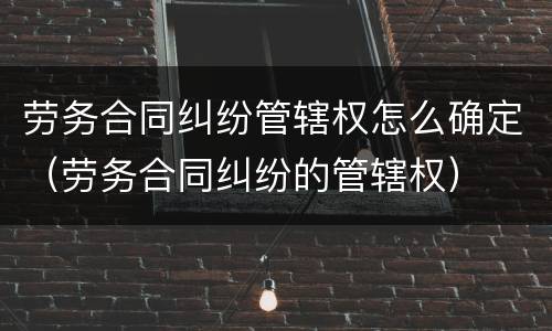 劳务合同纠纷管辖权怎么确定（劳务合同纠纷的管辖权）