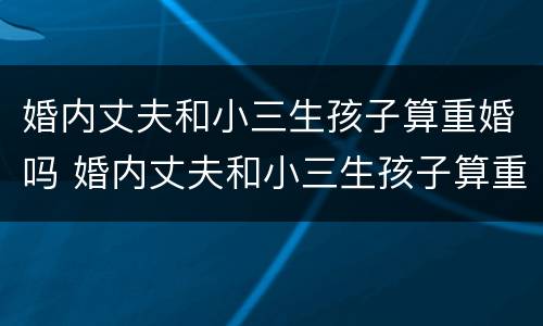 婚内丈夫和小三生孩子算重婚吗 婚内丈夫和小三生孩子算重婚吗女方