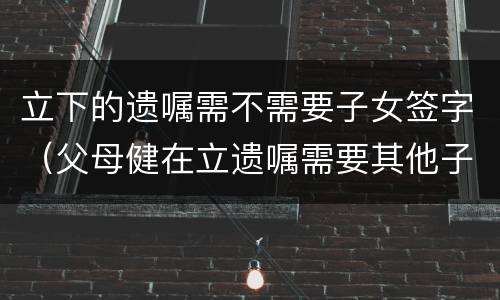 立下的遗嘱需不需要子女签字（父母健在立遗嘱需要其他子女签字）