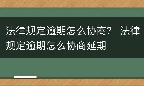 法律规定逾期怎么协商？ 法律规定逾期怎么协商延期
