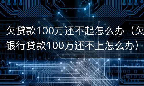 欠贷款100万还不起怎么办（欠银行贷款100万还不上怎么办）