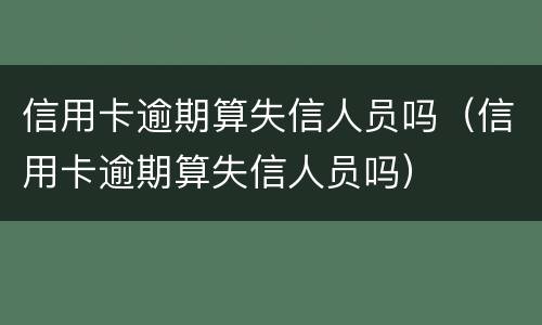 信用卡逾期算失信人员吗（信用卡逾期算失信人员吗）