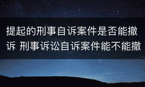 提起的刑事自诉案件是否能撤诉 刑事诉讼自诉案件能不能撤诉