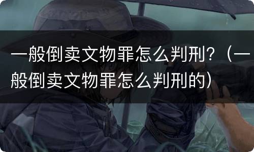 一般倒卖文物罪怎么判刑?（一般倒卖文物罪怎么判刑的）