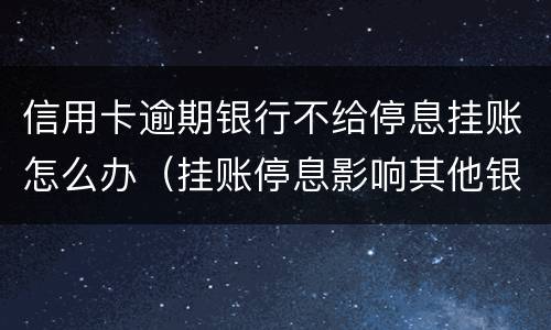 信用卡逾期银行不给停息挂账怎么办（挂账停息影响其他银行信用卡）
