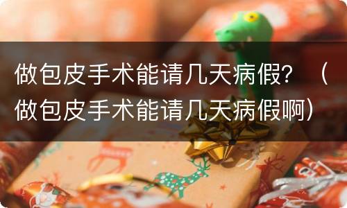 做包皮手术能请几天病假？（做包皮手术能请几天病假啊）