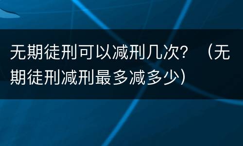 无期徒刑可以减刑几次？（无期徒刑减刑最多减多少）