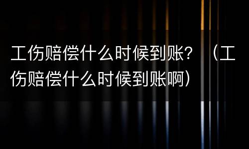 工伤赔偿什么时候到账？（工伤赔偿什么时候到账啊）
