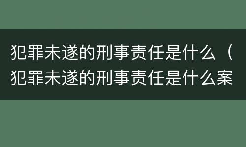 犯罪未遂的刑事责任是什么（犯罪未遂的刑事责任是什么案件）