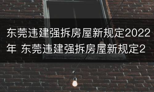 东莞违建强拆房屋新规定2022年 东莞违建强拆房屋新规定2022年