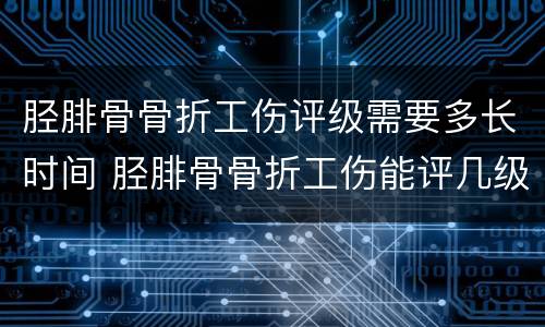 胫腓骨骨折工伤评级需要多长时间 胫腓骨骨折工伤能评几级