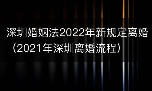 深圳婚姻法2022年新规定离婚（2021年深圳离婚流程）