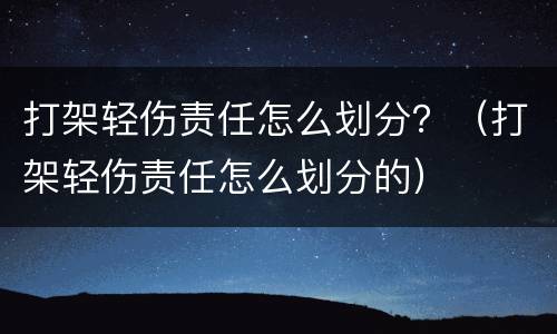 打架轻伤责任怎么划分？（打架轻伤责任怎么划分的）