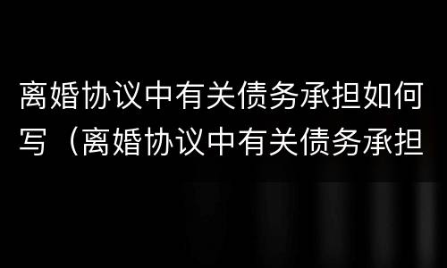 离婚协议中有关债务承担如何写（离婚协议中有关债务承担如何写范本）