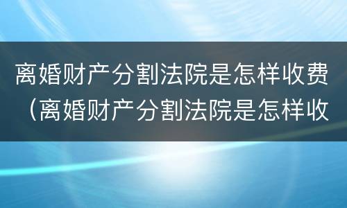 离婚财产分割法院是怎样收费（离婚财产分割法院是怎样收费用的）