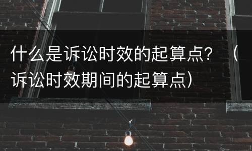 什么是诉讼时效的起算点？（诉讼时效期间的起算点）