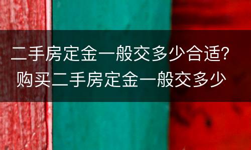 二手房定金一般交多少合适？ 购买二手房定金一般交多少