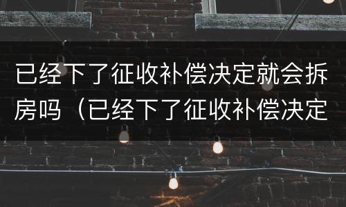 已经下了征收补偿决定就会拆房吗（已经下了征收补偿决定就会拆房吗怎么办）