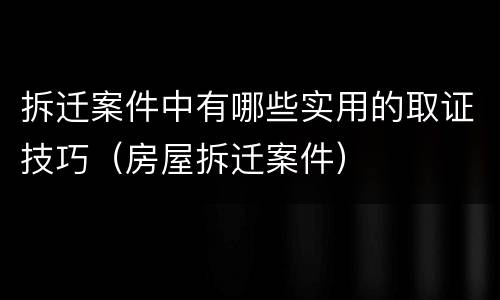 拆迁案件中有哪些实用的取证技巧（房屋拆迁案件）