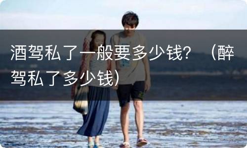 酒驾私了一般要多少钱？（醉驾私了多少钱）