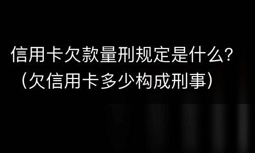 信用卡欠款量刑规定是什么？（欠信用卡多少构成刑事）