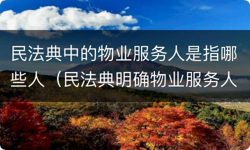 民法典中的物业服务人是指哪些人（民法典明确物业服务人的义务）
