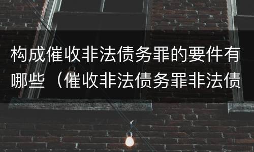 构成催收非法债务罪的要件有哪些（催收非法债务罪非法债务的认定）