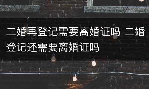 二婚再登记需要离婚证吗 二婚登记还需要离婚证吗