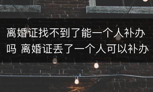 离婚证找不到了能一个人补办吗 离婚证丢了一个人可以补办吗?