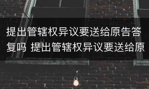 提出管辖权异议要送给原告答复吗 提出管辖权异议要送给原告答复吗怎么写
